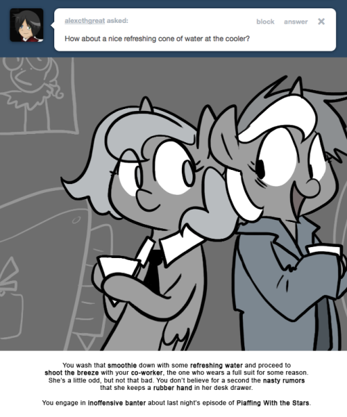 > How about a nice refreshing cone of water at the cooler?
You wash that smoothie down with some refreshing water and proceed to shoot the breeze with your co-worker, the one who wears a full suit for some reason.
She’s a little odd, but not that...