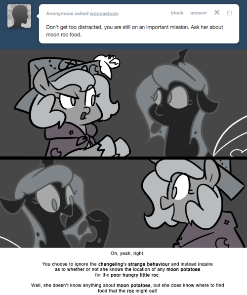 > Don’t get too distracted, you are still on an important mission. Ask her about moon roc food.
Oh, yeah, right.
You choose to ignore the changeling’s strange behaviour and instead inquire as to whether or not she knows the location of any moon...