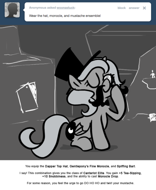 You equip the Dapper Top Hat, Gentlepony’s Fine Monocle, and Spiffing Bart.
I say! This combination gives you the class of Canterlot Elite. You gain +5 Tea-Sipping, +10 Snobbiness, and the ability to cast Monocle Drop.
For some reason, you feel the...