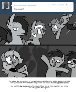 > Their verdict?
The colony was unimpressed by your performance and found the writing wooden and tepid, but they promise to withhold further judgement if you release the kidnapped bat ponies.
But wait! The bat ponies weren’t kidnapped! See, look at...