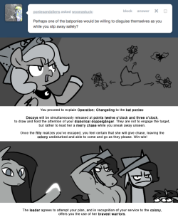 > Perhaps one of the batponies would be willing to disguise themselves as you while you slip away safely?
You proceed to explain Operation: Changeling to the bat ponies:
Decoys will be simultaneously released at points twelve o’clock and three...