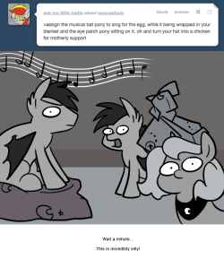 >assign the musical bat pony to sing for the egg, while it being wrapped in your blanket and the eye patch pony sitting on it. oh and turn your hat into a chicken for motherly support
Wait a minute…
This is incredibly silly!