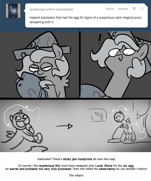 > Inspect backpack that had the egg for signs of a suspicious dark magical pony tampering with it.
Gadzooks! There’s sticky jam hoofprints all over this bag!
Of course—the mysterious filly must have swapped your Lunar Stone for the roc egg, for...