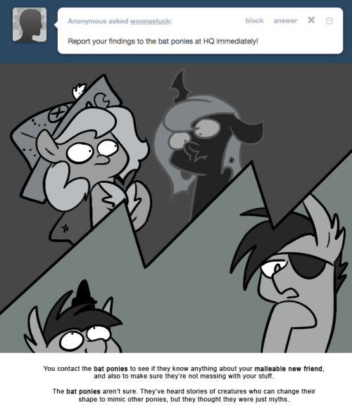 > Report your findings to the bat ponies at HQ immediately!
You contact the bat ponies to see if they know anything about your malleable new friend, and also to make sure they’re not messing with your stuff.
The bat ponies aren’t sure. They’ve heard...