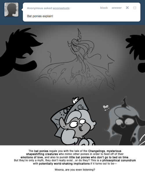 > Bat ponies explain!
The bat ponies regale you with the tale of the Changelings, mysterious shapeshifting creatures who mimic other ponies in order to feed off of their emotions of love, and also to punish little bat ponies who don’t go to bed on...
