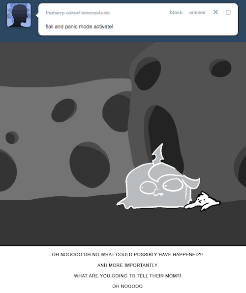 > flail and panic mode activate!
OH NOOOOO OH NO WHAT COULD POSSIBLY HAVE HAPPENED?!
AND MORE IMPORTANTLY
WHAT ARE YOU GOING TO TELL THEIR MOM?!
OH NOOOOO