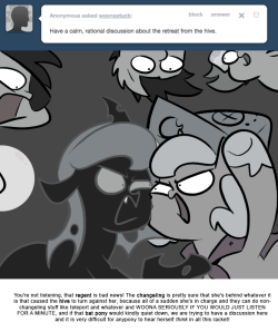 > Have a calm, rational discussion about the retreat from the hive.
You’re not listening, that regent is bad news! The changeling is pretty sure that she’s behind whatever it is that caused the hive to turn against her, because all of a sudden she’s...