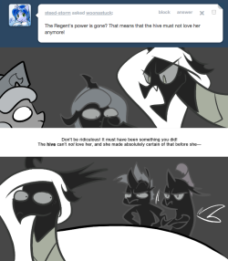 > The Regent’s power is gone? That means that the hive must not love her anymore!
Don’t be ridiculous! It must have been something you did! The hive can’t not love her, and she made absolutely certain of that before she—