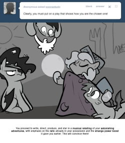 > Clearly, you must put on a play that shows how you are the chosen one!
You proceed to write, direct, produce, and star in a musical retelling of your astonishing adventures, with emphasis on the relic already in your possession and the strange...