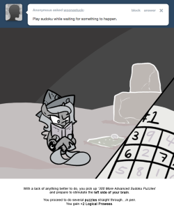 With a lack of anything better to do, you pick up ‘300 More Advanced Sudoku Puzzles’ and prepare to stimulate the left side of your brain.
You proceed to do several puzzles straight through…in pen. You gain +2 Logical Prowess.