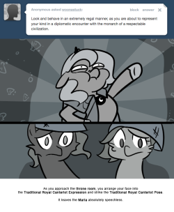 As you approach the throne room, you arrange your face into the Traditional Royal Canterlot Expression and strike the Traditional Royal Canterlot Pose. It leaves the Maria absolutely speechless.