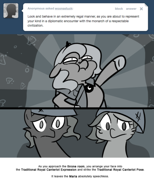 As you approach the throne room, you arrange your face into the Traditional Royal Canterlot Expression and strike the Traditional Royal Canterlot Pose. It leaves the Maria absolutely speechless.
