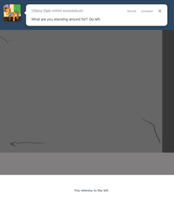 > What are you standing around for? Go left.
You shimmy to the left.