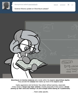 > Science Woona update on Moonitaurs please?
Moonitaurs are bovine creatures who reside within the moon’s labyrinthian depths.
They provide the cheese that makes up most of the moon’s core.
Highly aggressive and territorial, they attack without...