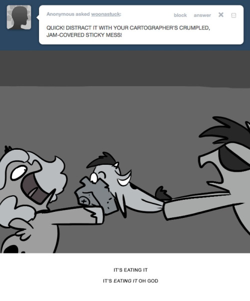 > QUICK! DISTRACT IT WITH YOUR CARTOGRAPHER’S CRUMPLED, JAM-COVERED STICKY MESS!
IT’S EATING IT
IT’S EATING IT OH GOD