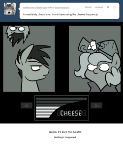 > Immediately check in on home base using the cheese frequency!
Woona, it’s been five minutes.
Nothing’s happened.