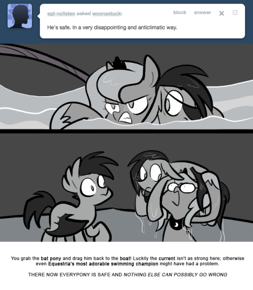 > He’s safe. In a very disappointing and anticlimatic way.
You grab the bat pony and drag him back to the boat! Luckily the current isn’t as strong here; otherwise even Equestria’s most adorable swimming champion might have had a problem.
THERE NOW...