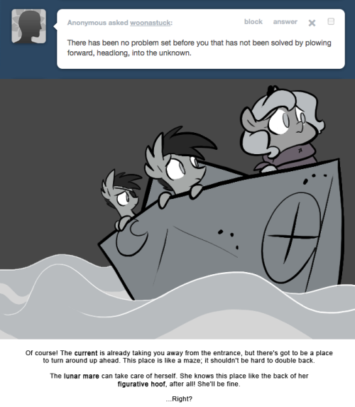 > There has been no problem set before you that has not been solved by plowing forward, headlong, into the unknown.
Of course! The current is already taking you away from the entrance, but there’s got to be a place to turn around up ahead. This place...