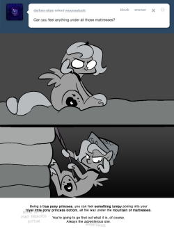 > Can you feel anything under all those mattresses?
Being a true pony princess, you can feel something lumpy poking into your royal little pony princess bottom, all the way under the mountain of mattresses.
You're going to go find out what it is, of...