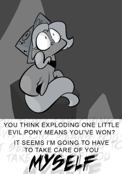 YOU THINK EXPLODING ONE LITTLE EVIL PONY MEANS YOU'VE WON?
IT SEEMS I'M GOING TO HAVE TO TAKE CARE OF YOU
MYSELF