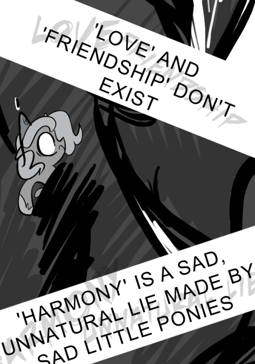 'LOVE' AND 'FRIENDSHIP' DON'T EXIST
'HARMONY' IS A SAD, UNNATURAL LIE MADE BY SAD LITTLE PONIES