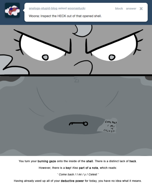 You turn your burning gaze onto the inside of the shell. There is a distinct lack of heck.
However, there is a key! Also part of a note, which reads:
‘ Come back / I mi / y / Celest ’
Having already used up all of your deductive power for today, you...