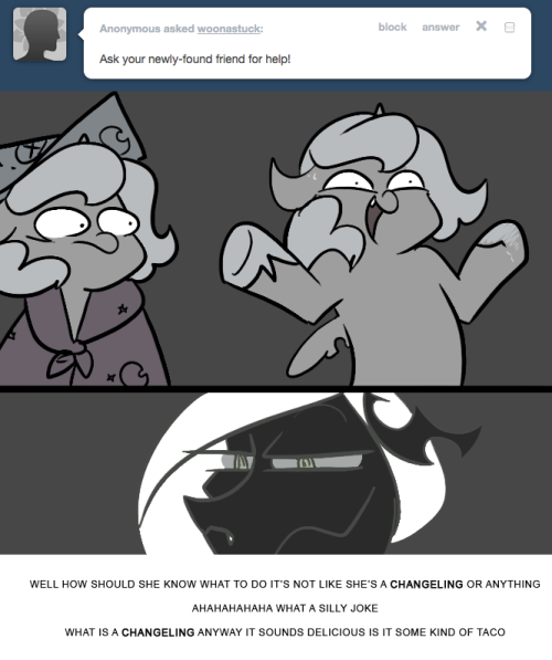 > Ask your newly-found friend for help!
WELL HOW SHOULD SHE KNOW WHAT TO DO IT’S NOT LIKE SHE’S A CHANGELING OR ANYTHING
AHAHAHAHAHA WHAT A SILLY JOKE
WHAT IS A CHANGELING ANYWAY IT SOUNDS DELICIOUS IS IT SOME KIND OF TACO