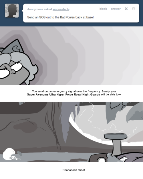 > Send an SOS out to the Bat Ponies back at base!
You send out an emergency signal over the frequency. Surely your Super Awesome Ultra Hyper Force Royal Night Guards will be able to—
Ooooooooh shoot.