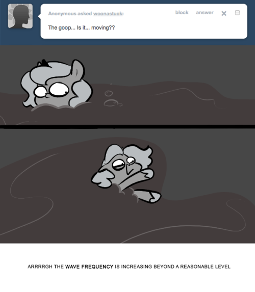 > The goop… Is it… moving??
ARRRRGH THE WAVE FREQUENCY IS INCREASING BEYOND A REASONABLE LEVEL